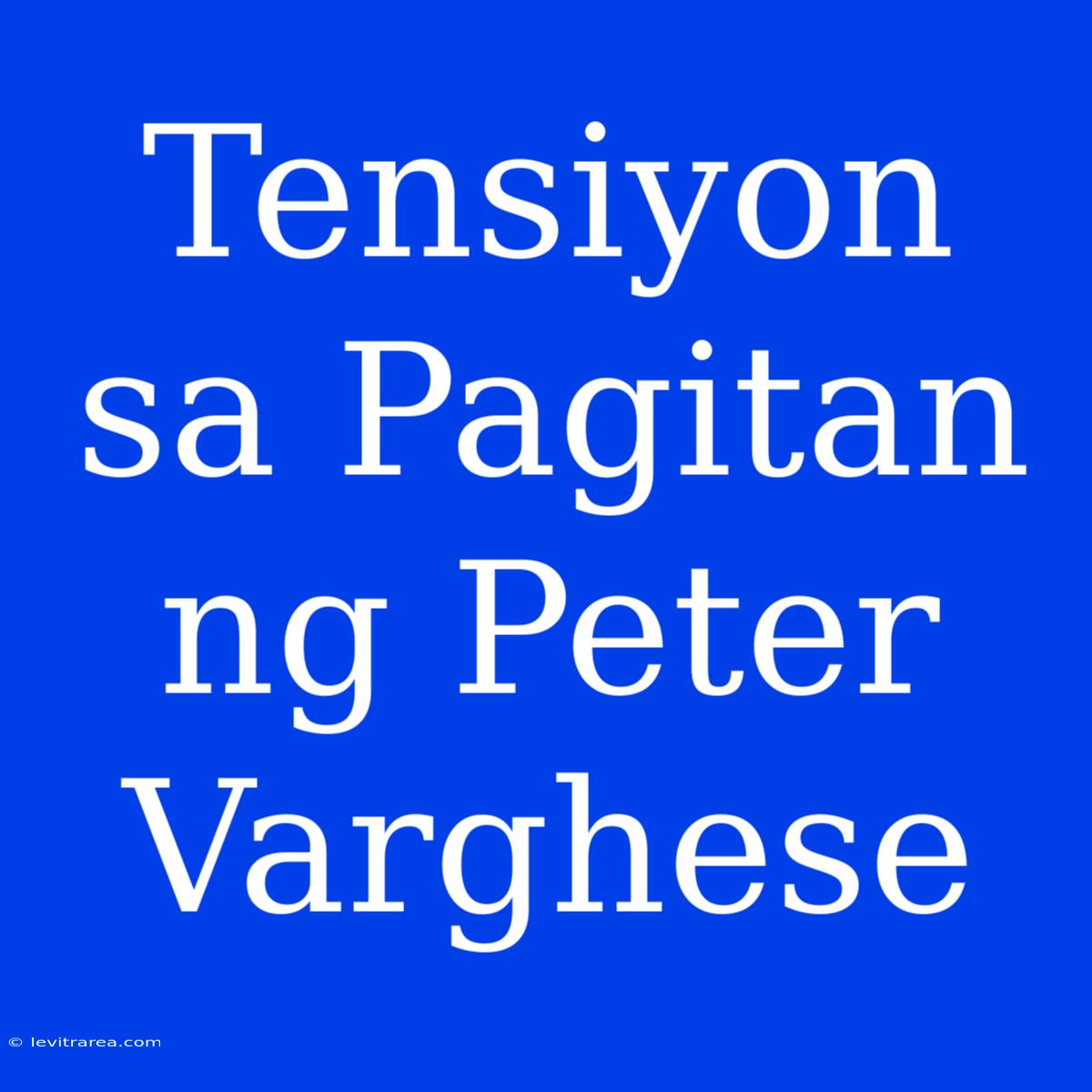 Tensiyon Sa Pagitan Ng Peter Varghese