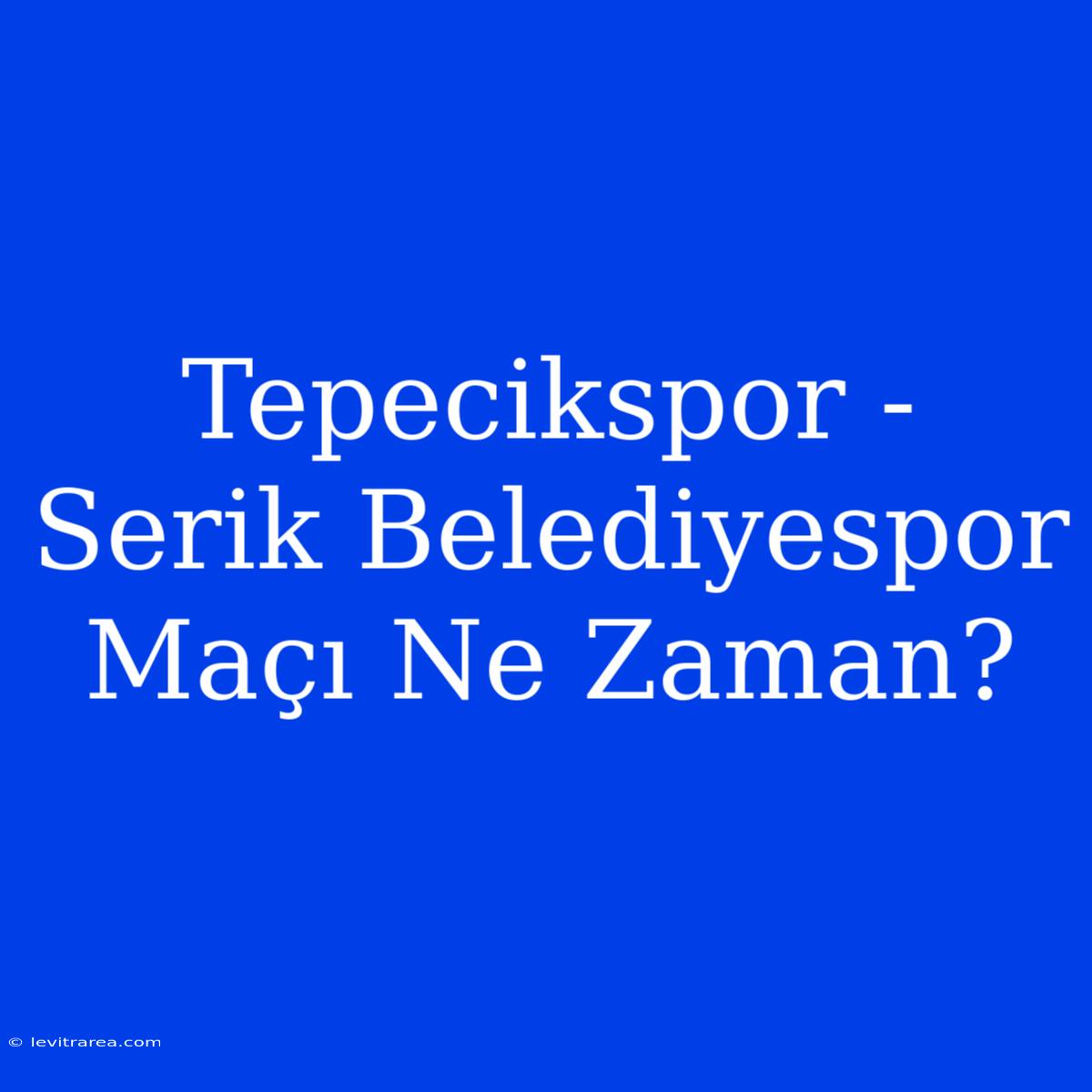 Tepecikspor - Serik Belediyespor Maçı Ne Zaman?