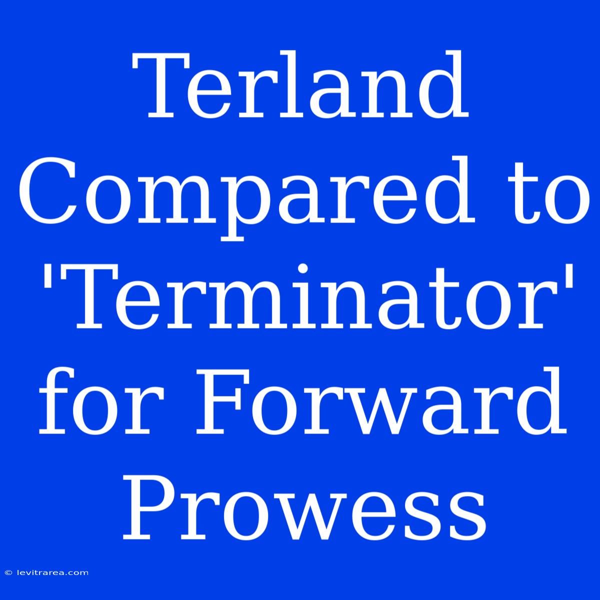 Terland Compared To 'Terminator' For Forward Prowess