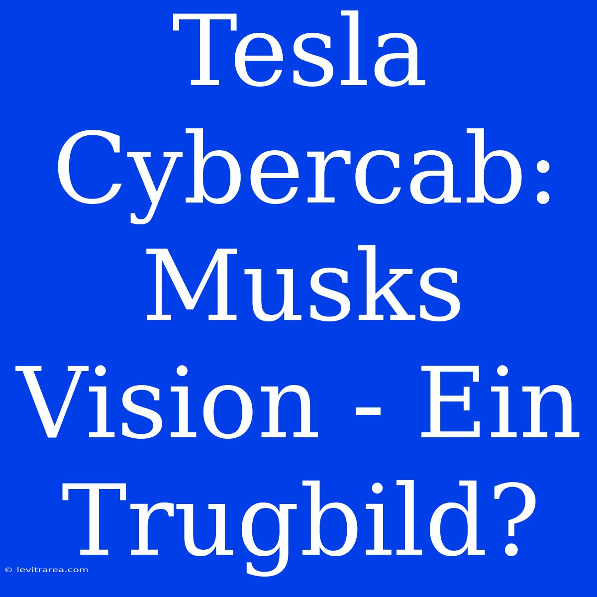 Tesla Cybercab: Musks Vision - Ein Trugbild?