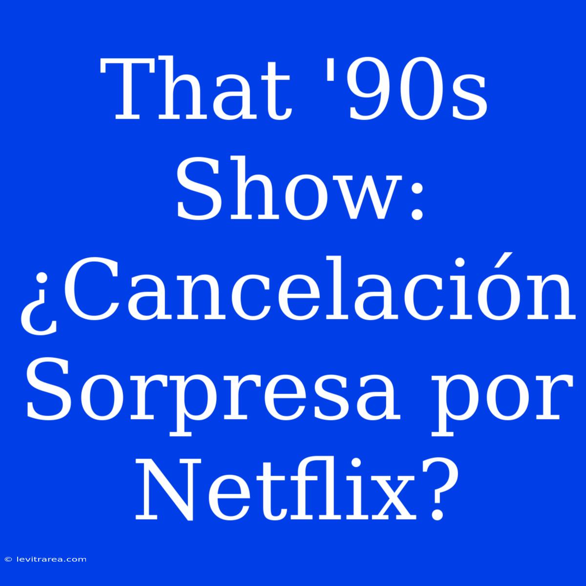 That '90s Show: ¿Cancelación Sorpresa Por Netflix?