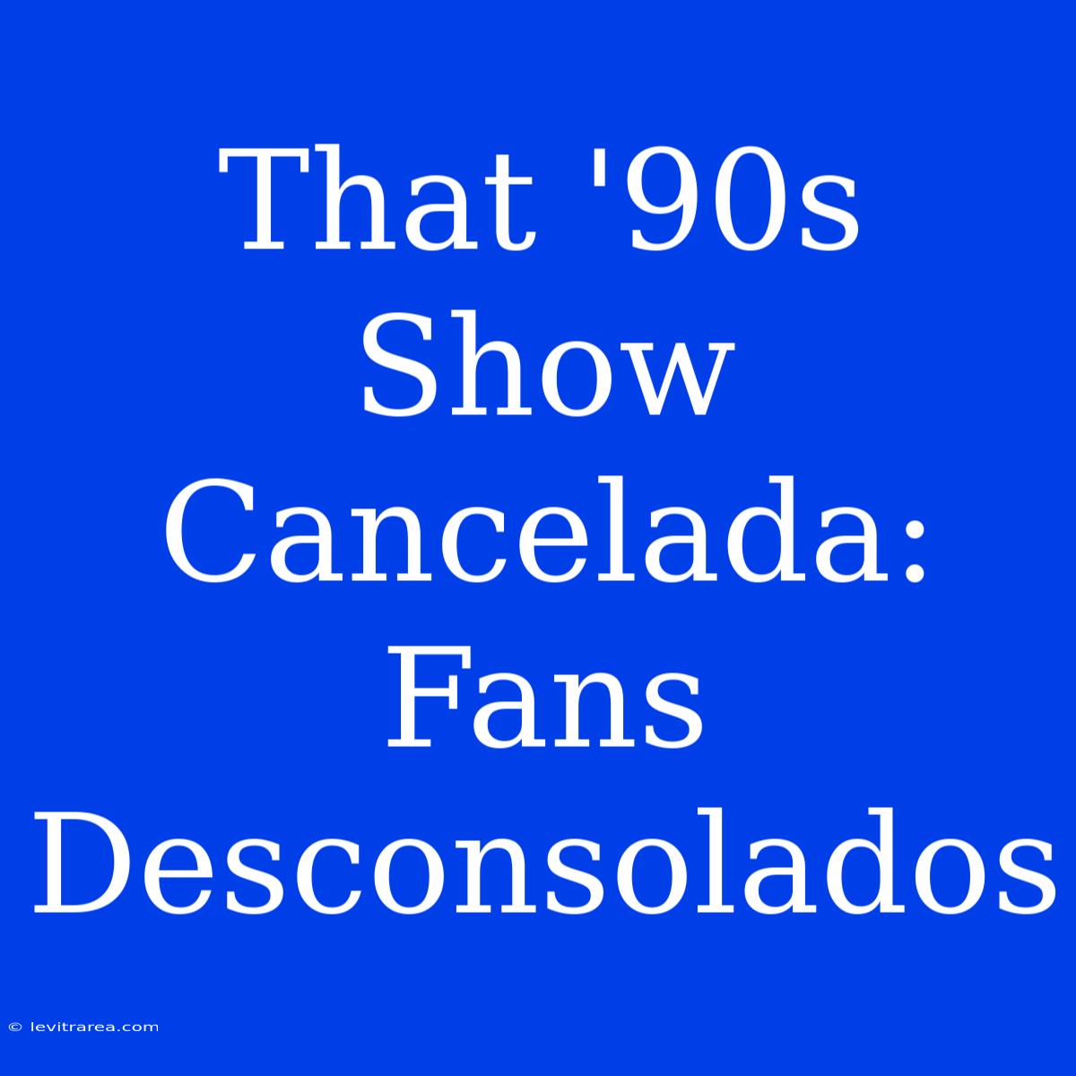 That '90s Show Cancelada: Fans Desconsolados