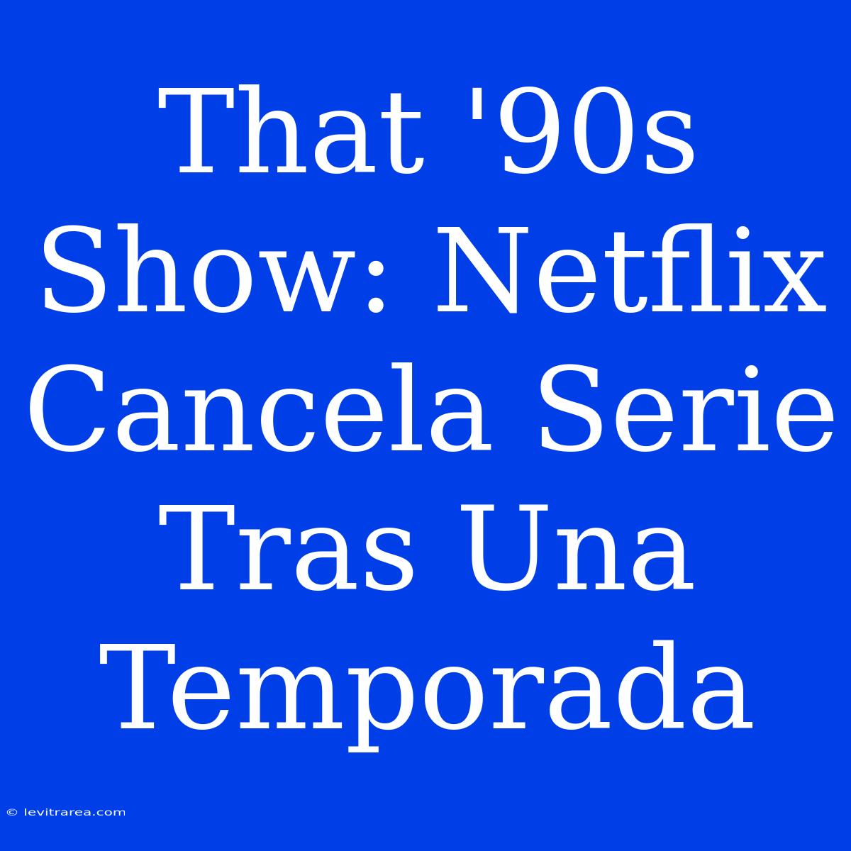 That '90s Show: Netflix Cancela Serie Tras Una Temporada 