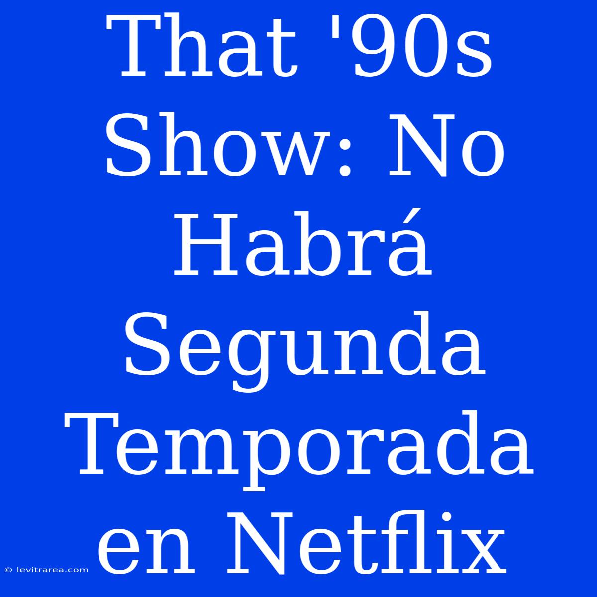 That '90s Show: No Habrá Segunda Temporada En Netflix