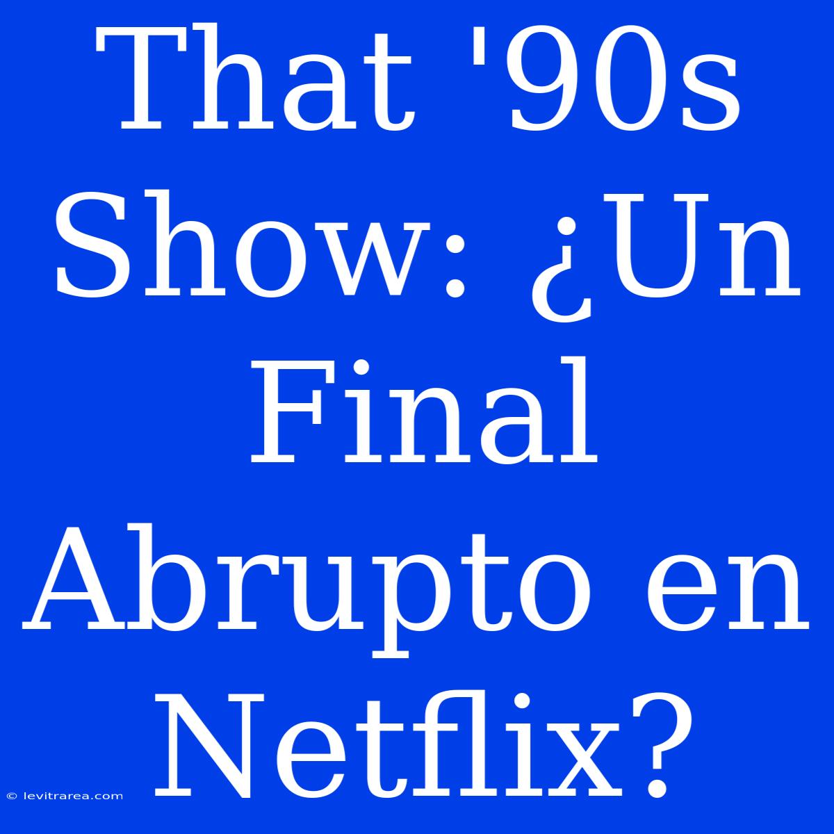 That '90s Show: ¿Un Final Abrupto En Netflix?