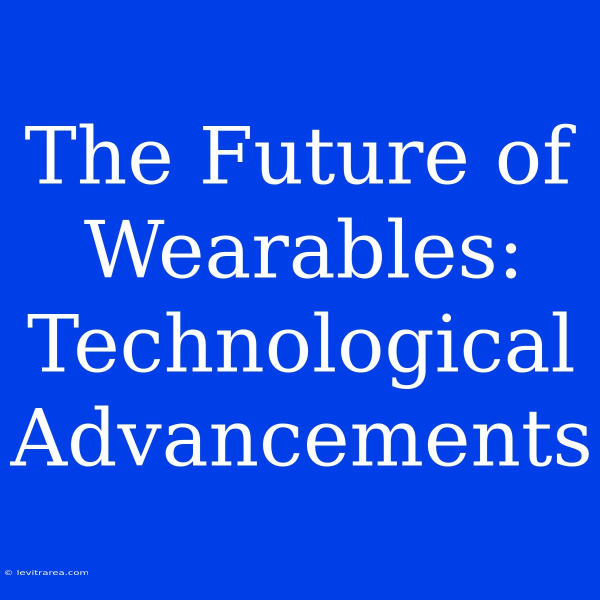 The Future Of Wearables: Technological Advancements