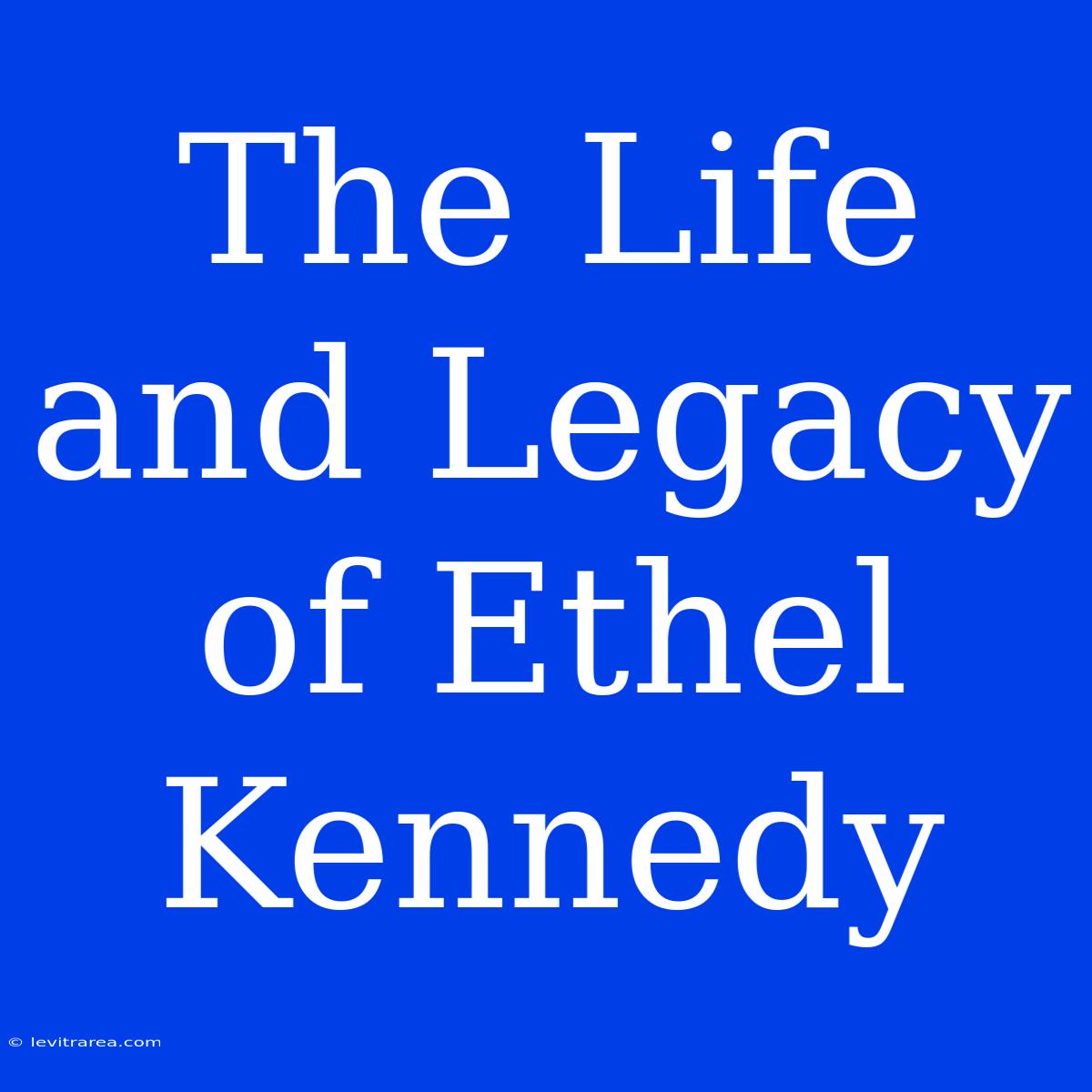 The Life And Legacy Of Ethel Kennedy