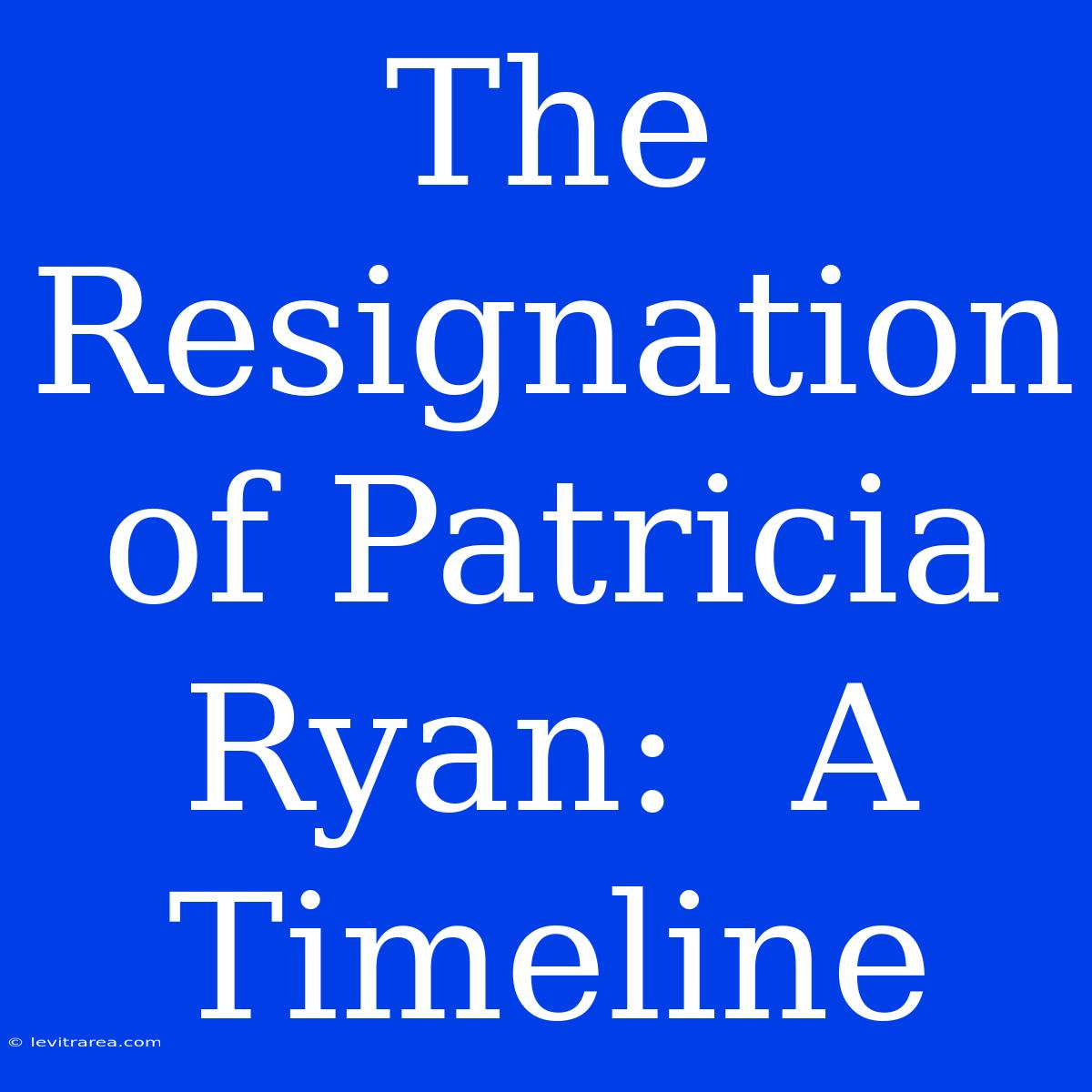 The Resignation Of Patricia Ryan:  A Timeline 