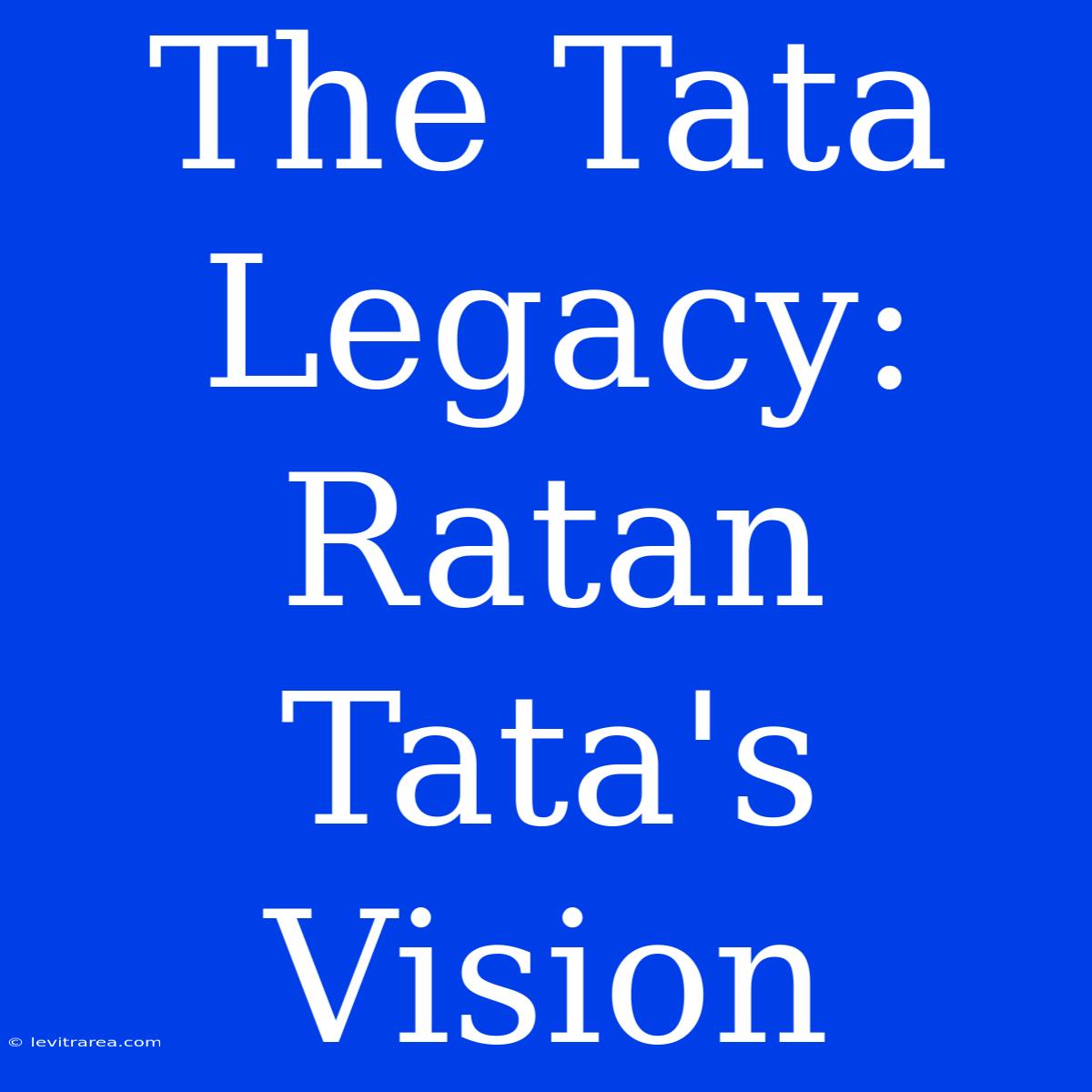 The Tata Legacy: Ratan Tata's Vision