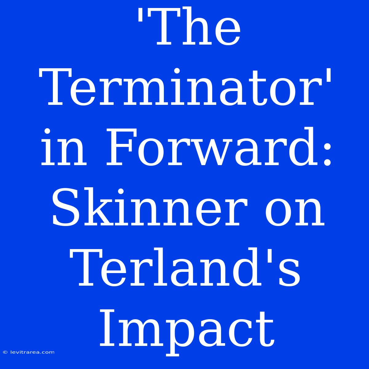 'The Terminator' In Forward: Skinner On Terland's Impact