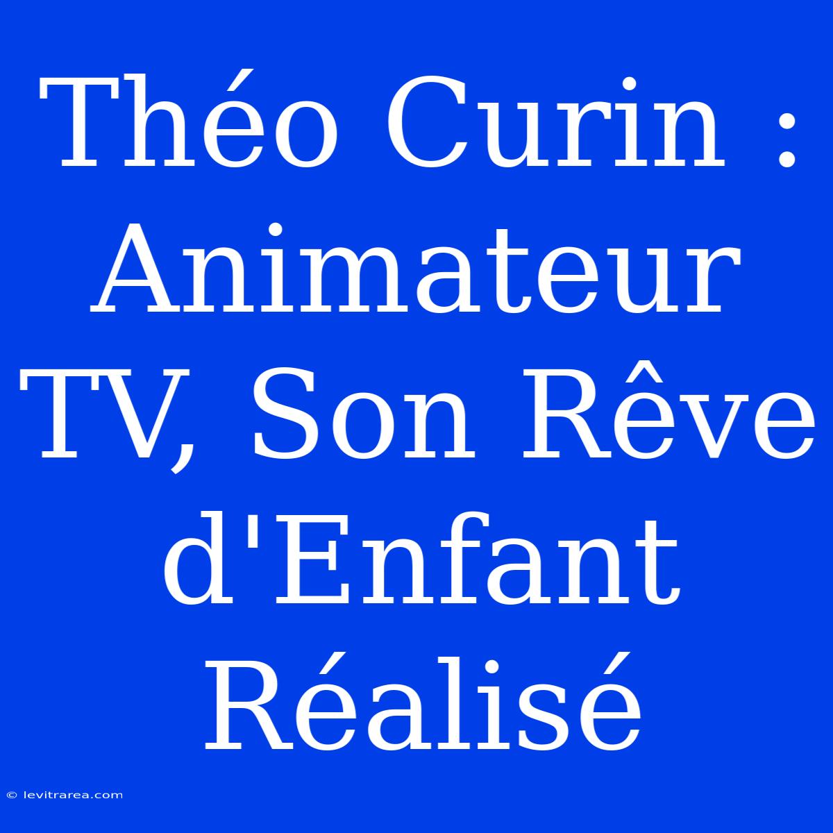 Théo Curin : Animateur TV, Son Rêve D'Enfant Réalisé