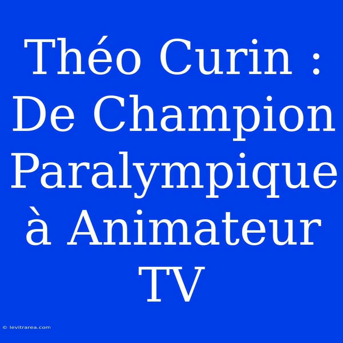 Théo Curin : De Champion Paralympique À Animateur TV