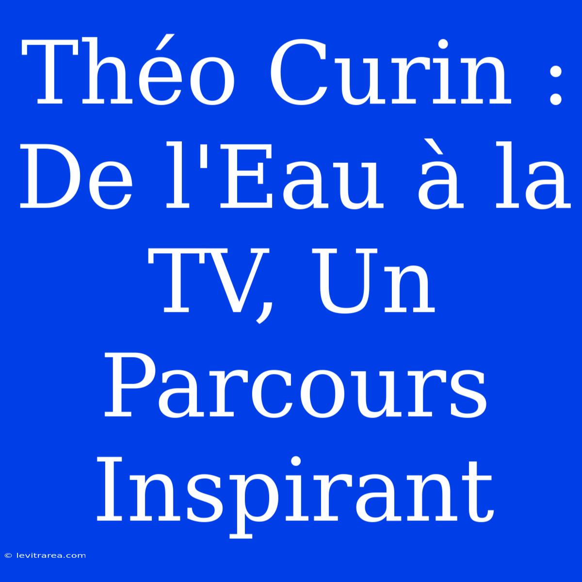 Théo Curin :  De L'Eau À La TV, Un Parcours Inspirant