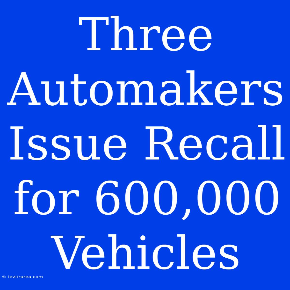 Three Automakers Issue Recall For 600,000 Vehicles