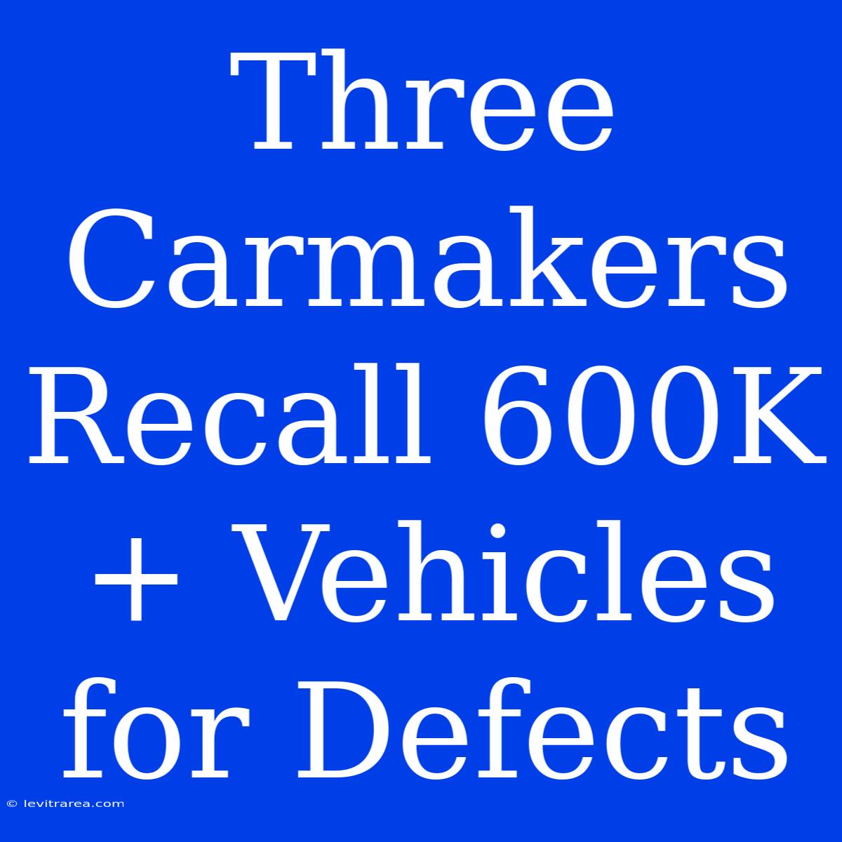 Three Carmakers Recall 600K+ Vehicles For Defects