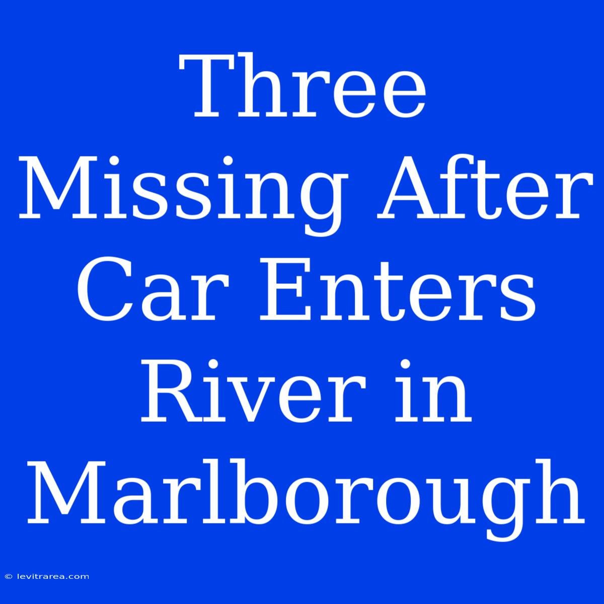 Three Missing After Car Enters River In Marlborough