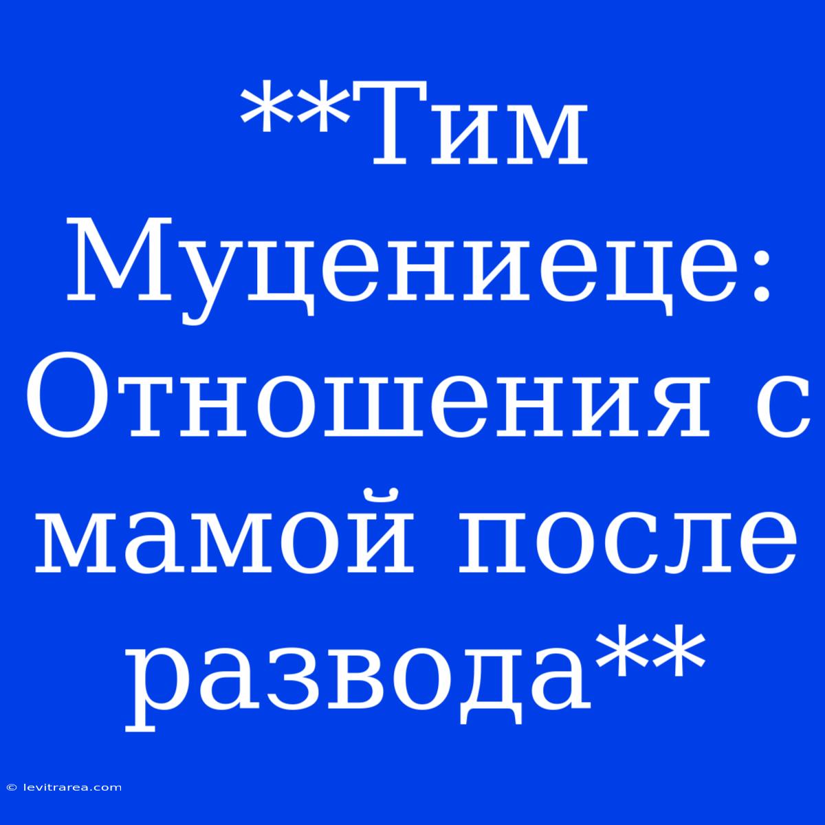 **Тим Муцениеце: Отношения С Мамой После Развода**