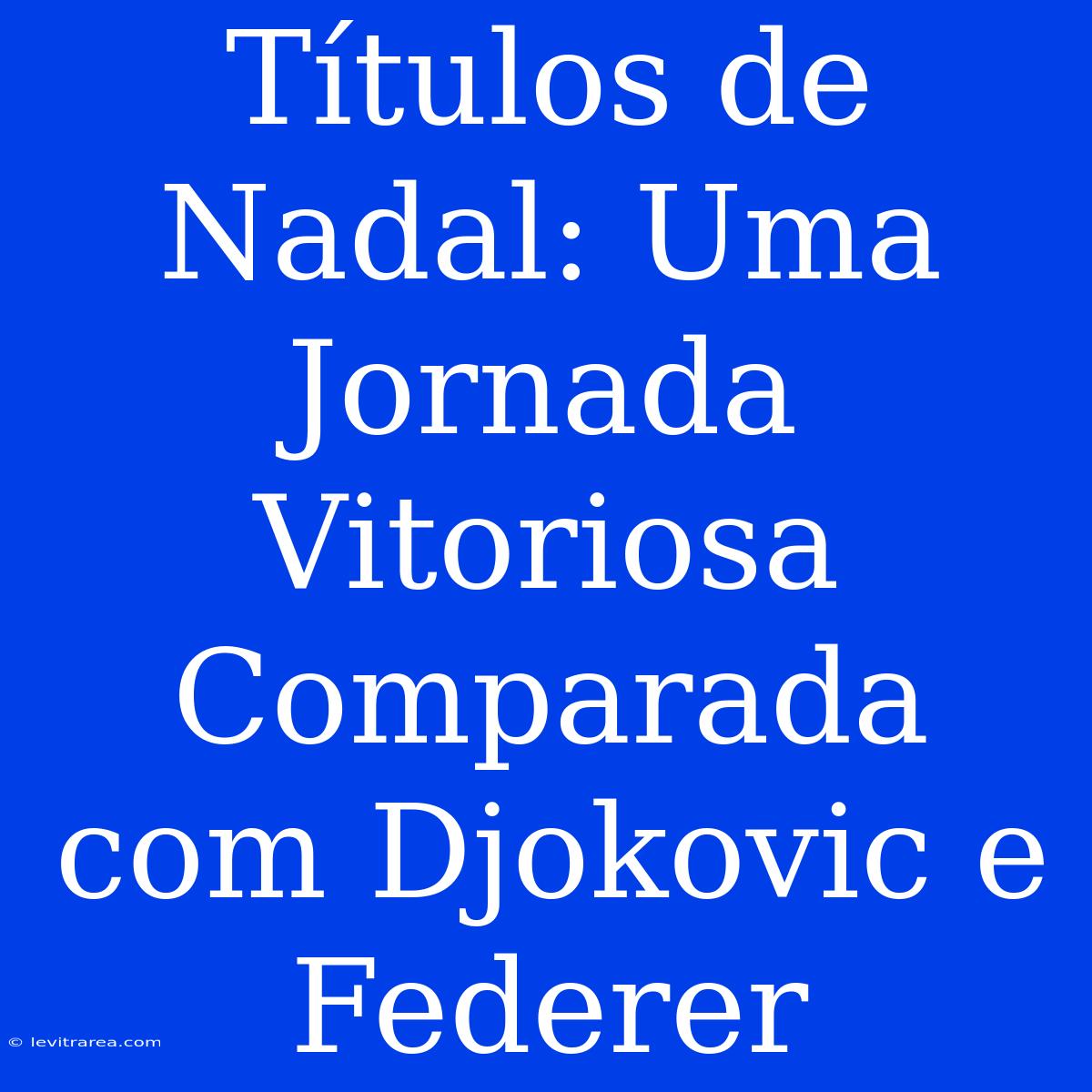 Títulos De Nadal: Uma Jornada Vitoriosa Comparada Com Djokovic E Federer