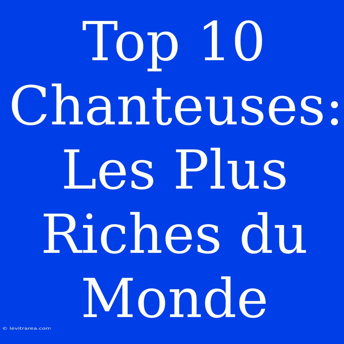 Top 10 Chanteuses: Les Plus Riches Du Monde