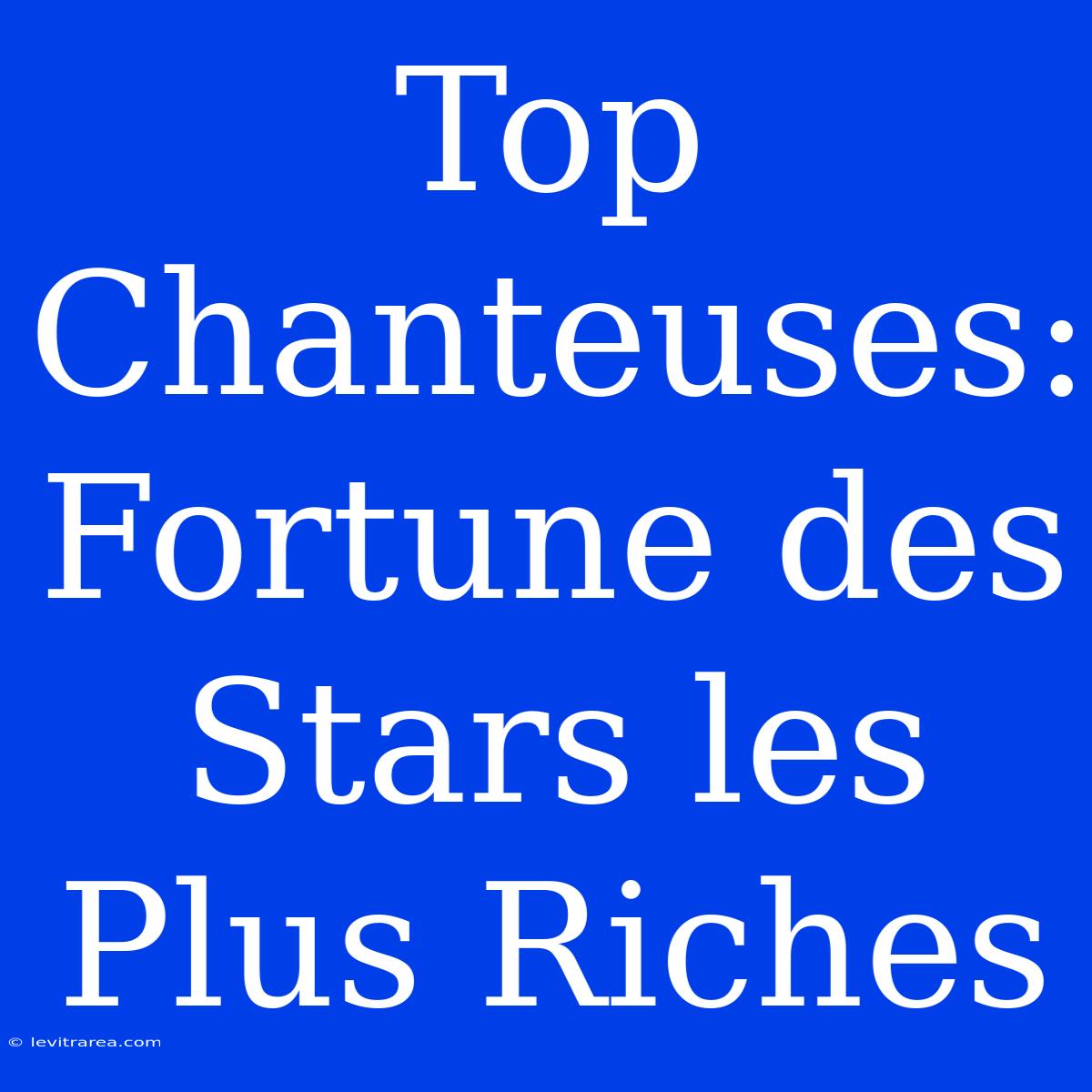 Top Chanteuses: Fortune Des Stars Les Plus Riches 