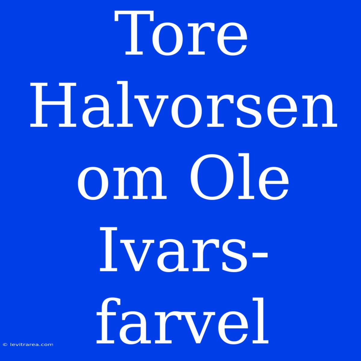 Tore Halvorsen Om Ole Ivars-farvel