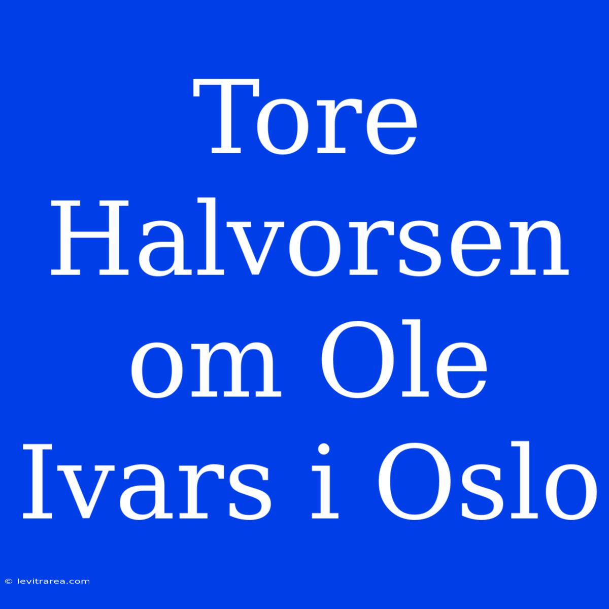 Tore Halvorsen Om Ole Ivars I Oslo