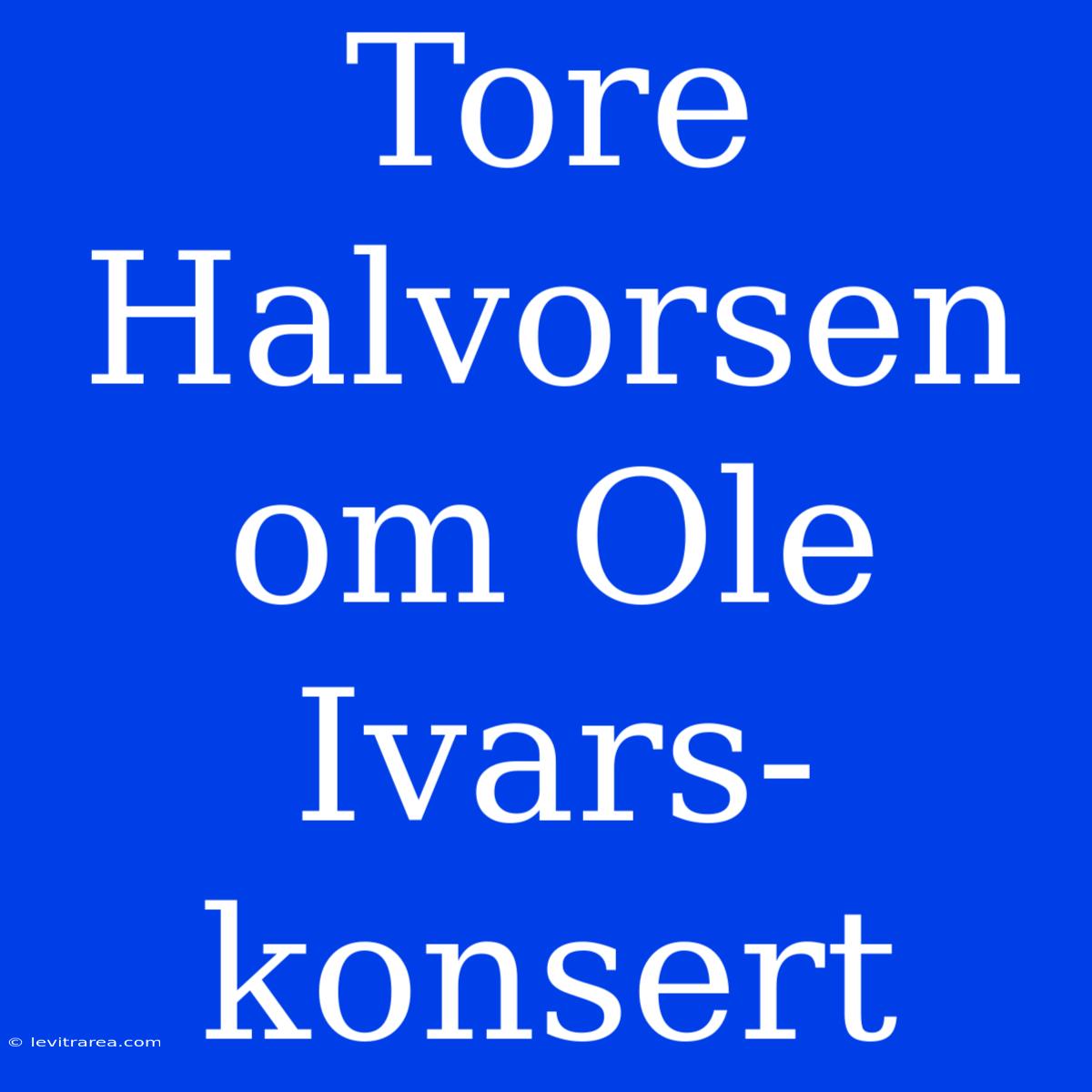 Tore Halvorsen Om Ole Ivars-konsert