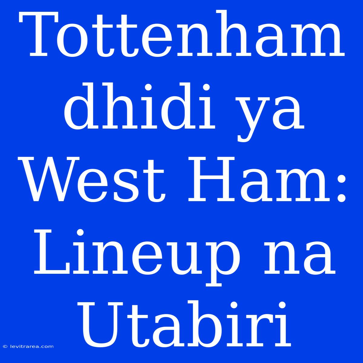 Tottenham Dhidi Ya West Ham: Lineup Na Utabiri