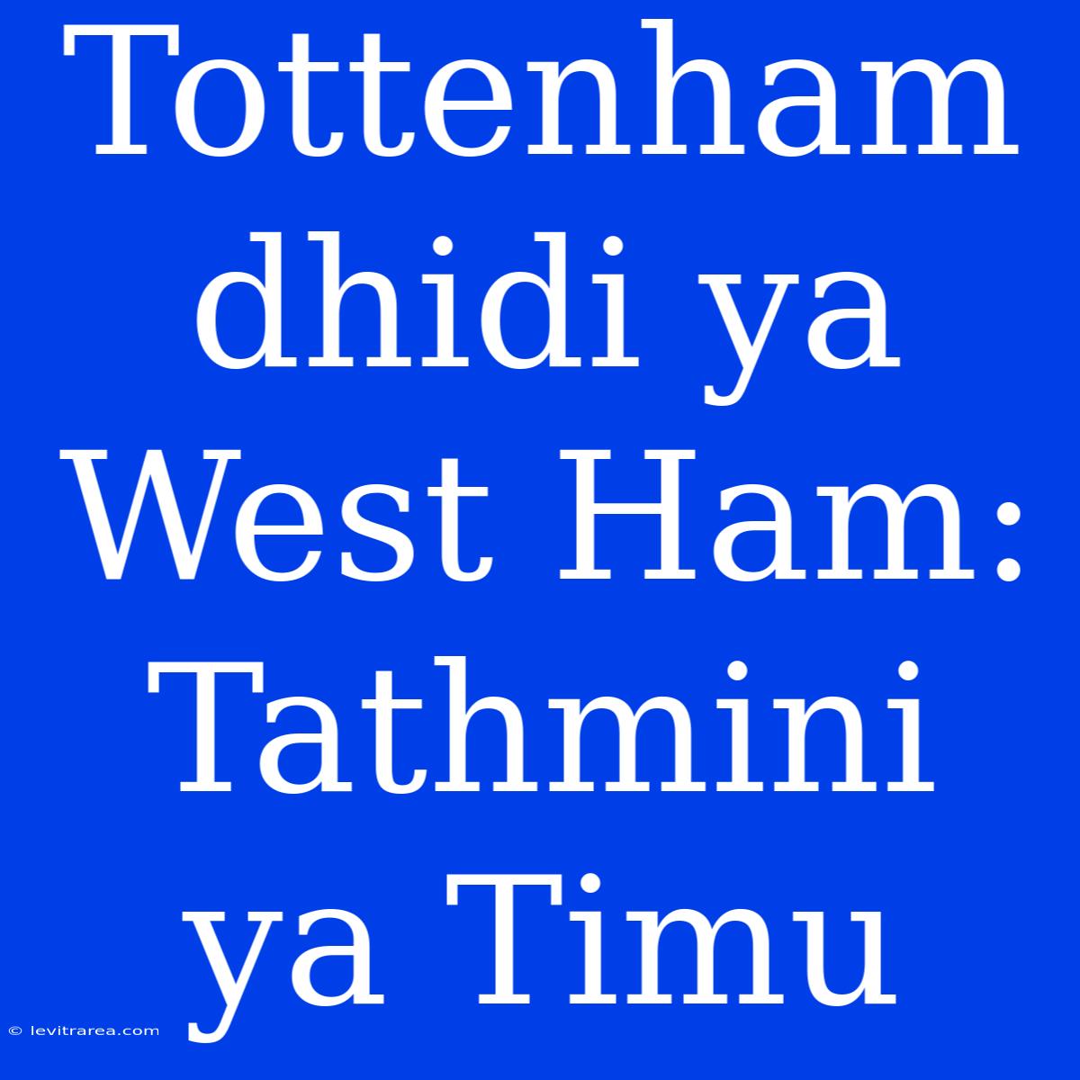 Tottenham Dhidi Ya West Ham: Tathmini Ya Timu