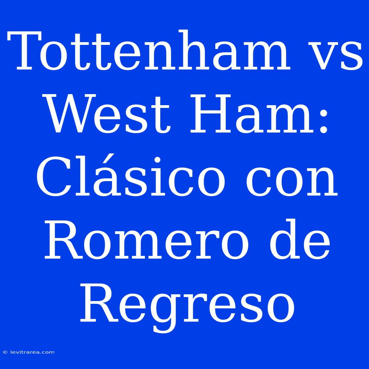 Tottenham Vs West Ham: Clásico Con Romero De Regreso