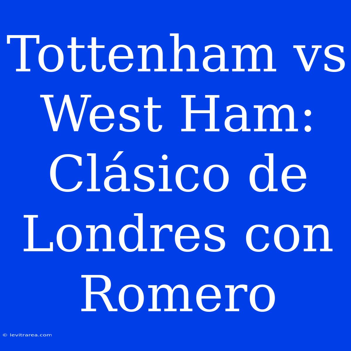 Tottenham Vs West Ham: Clásico De Londres Con Romero