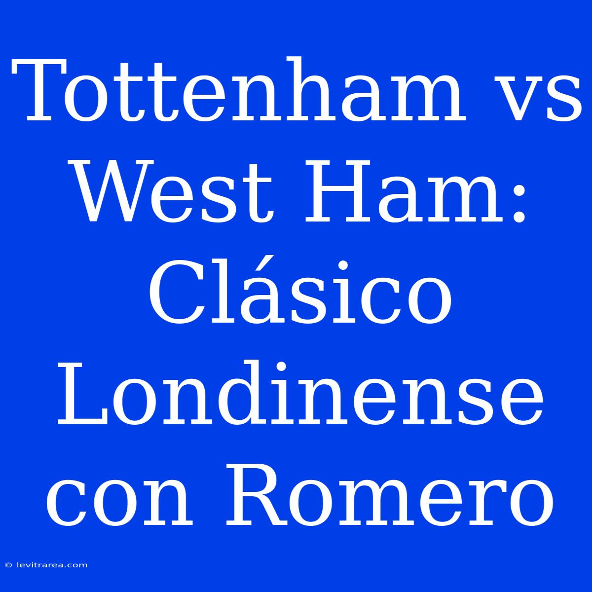 Tottenham Vs West Ham: Clásico Londinense Con Romero