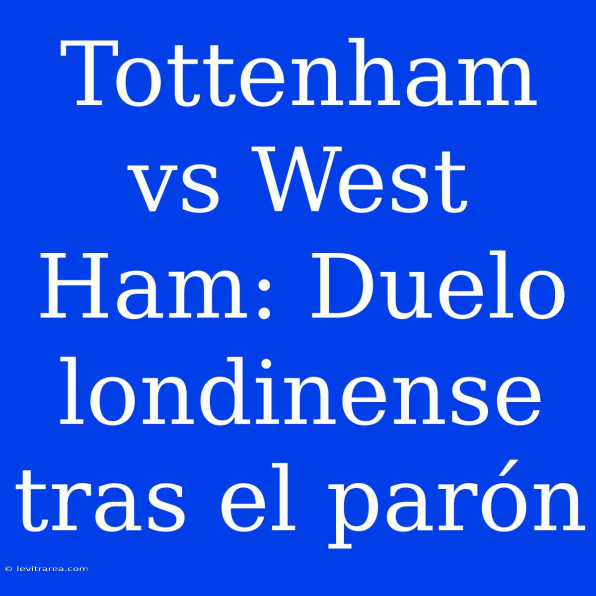 Tottenham Vs West Ham: Duelo Londinense Tras El Parón