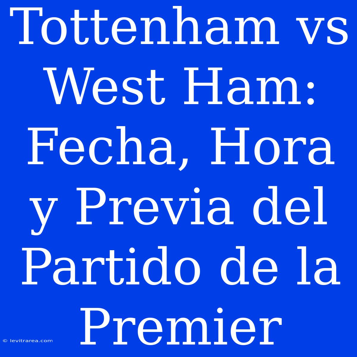 Tottenham Vs West Ham: Fecha, Hora Y Previa Del Partido De La Premier