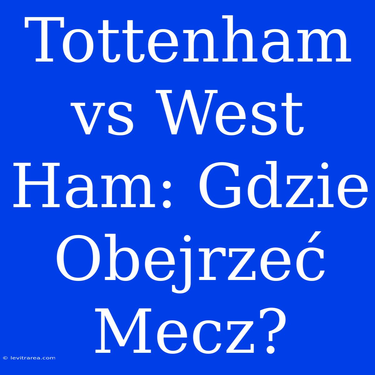 Tottenham Vs West Ham: Gdzie Obejrzeć Mecz?