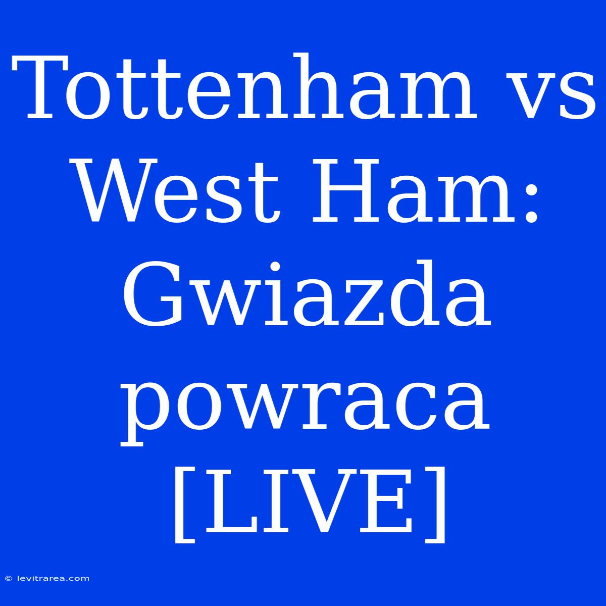 Tottenham Vs West Ham: Gwiazda Powraca [LIVE]