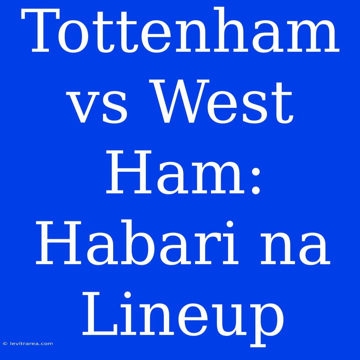 Tottenham Vs West Ham: Habari Na Lineup