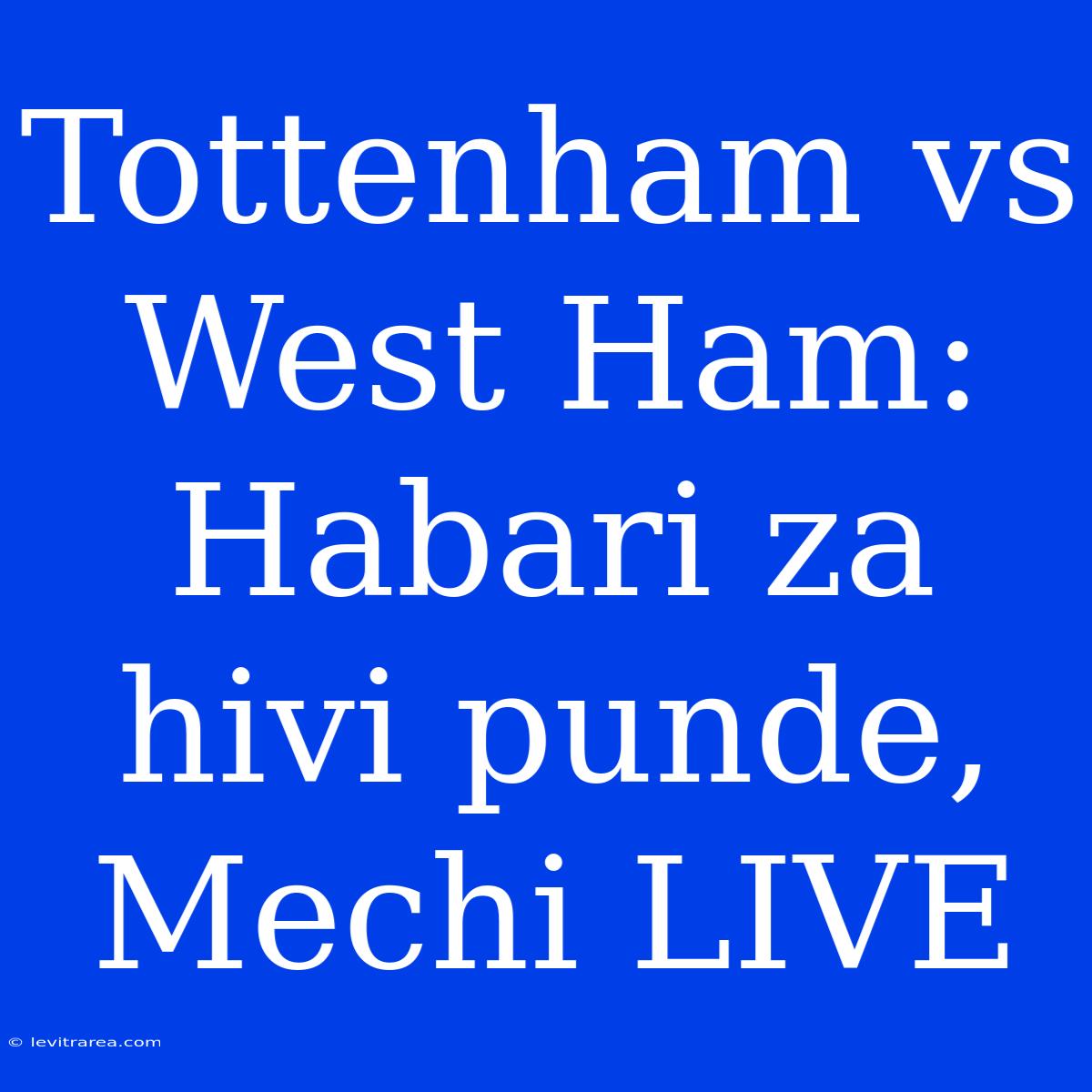 Tottenham Vs West Ham: Habari Za Hivi Punde, Mechi LIVE