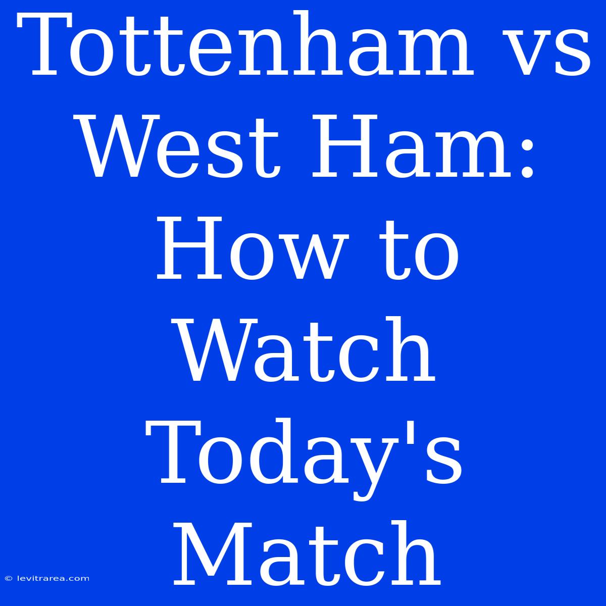 Tottenham Vs West Ham: How To Watch Today's Match