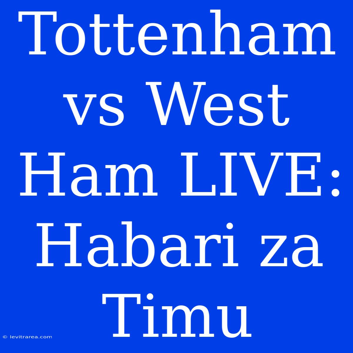 Tottenham Vs West Ham LIVE: Habari Za Timu