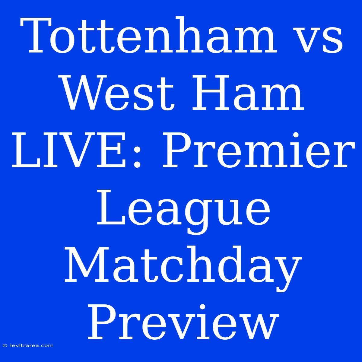 Tottenham Vs West Ham LIVE: Premier League Matchday Preview