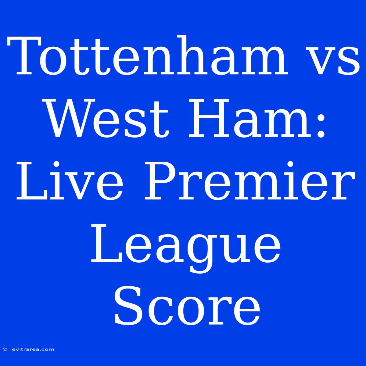 Tottenham Vs West Ham: Live Premier League Score