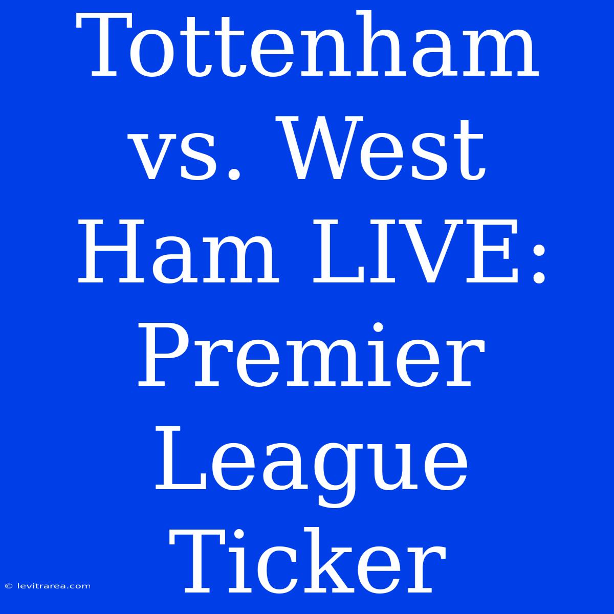 Tottenham Vs. West Ham LIVE: Premier League Ticker