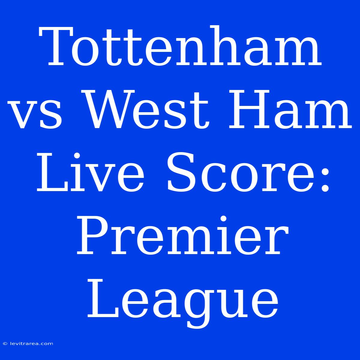 Tottenham Vs West Ham Live Score: Premier League