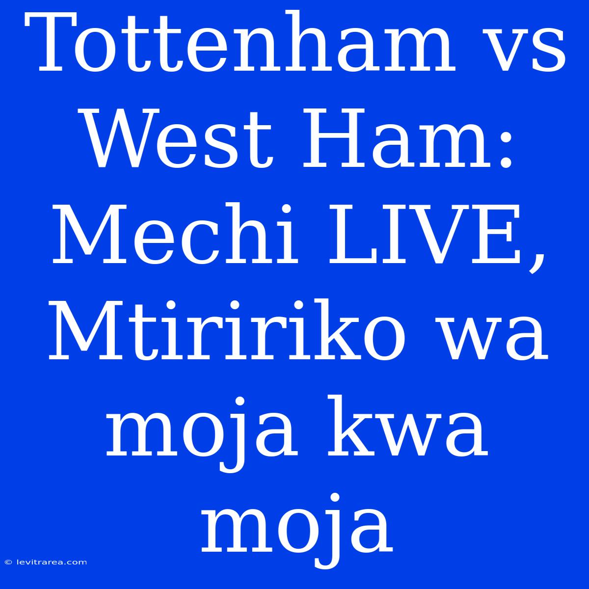 Tottenham Vs West Ham: Mechi LIVE, Mtiririko Wa Moja Kwa Moja