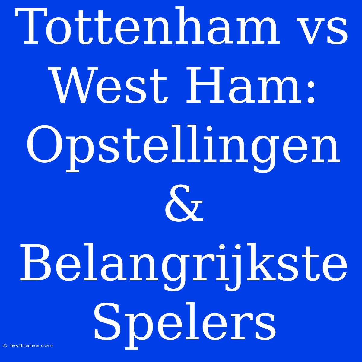 Tottenham Vs West Ham: Opstellingen & Belangrijkste Spelers