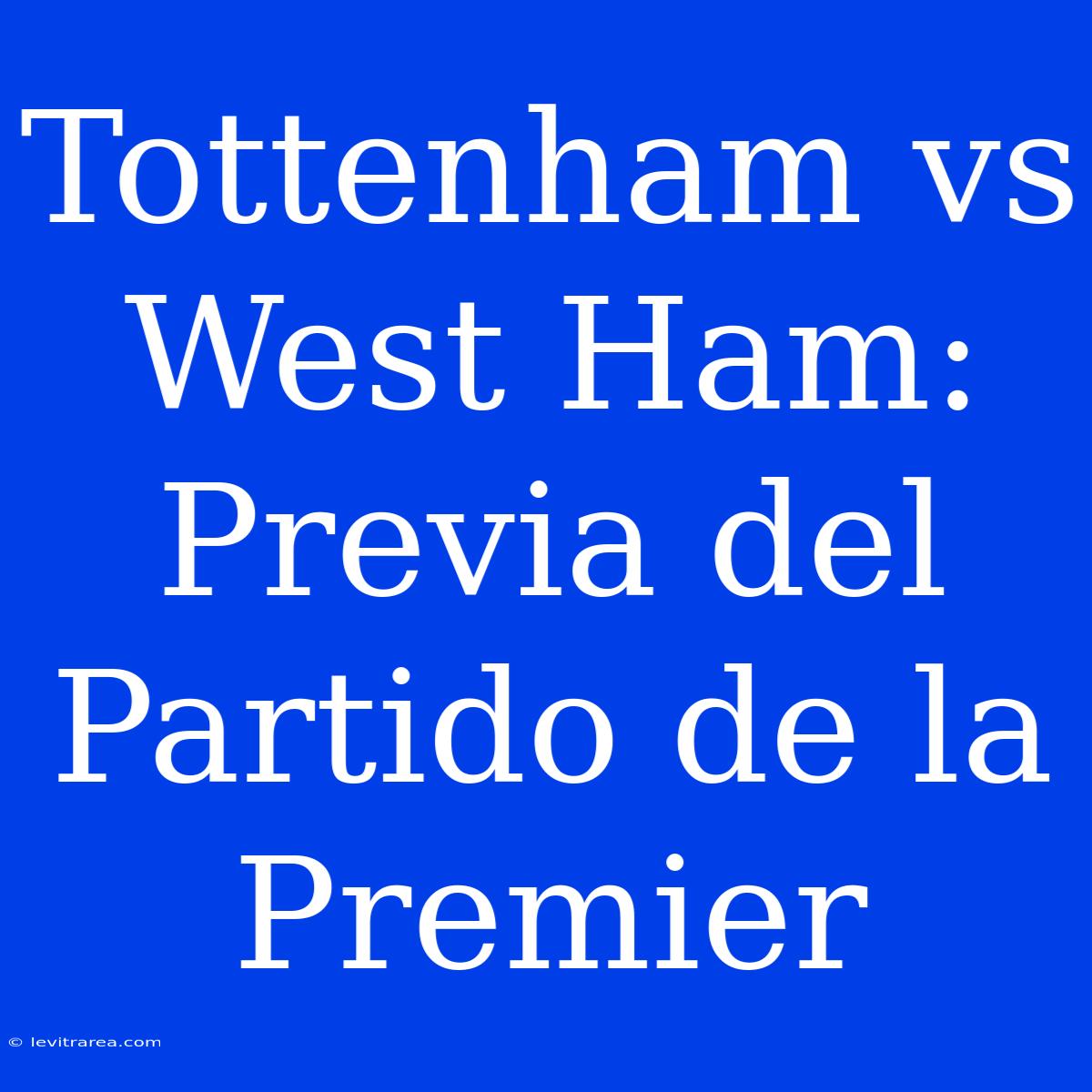 Tottenham Vs West Ham: Previa Del Partido De La Premier