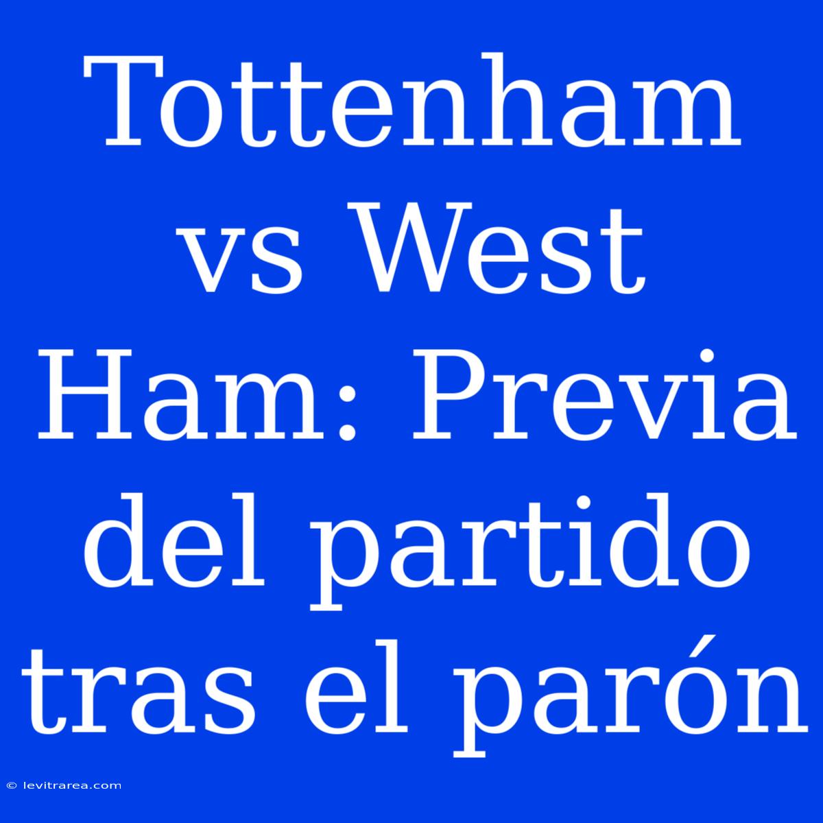 Tottenham Vs West Ham: Previa Del Partido Tras El Parón 