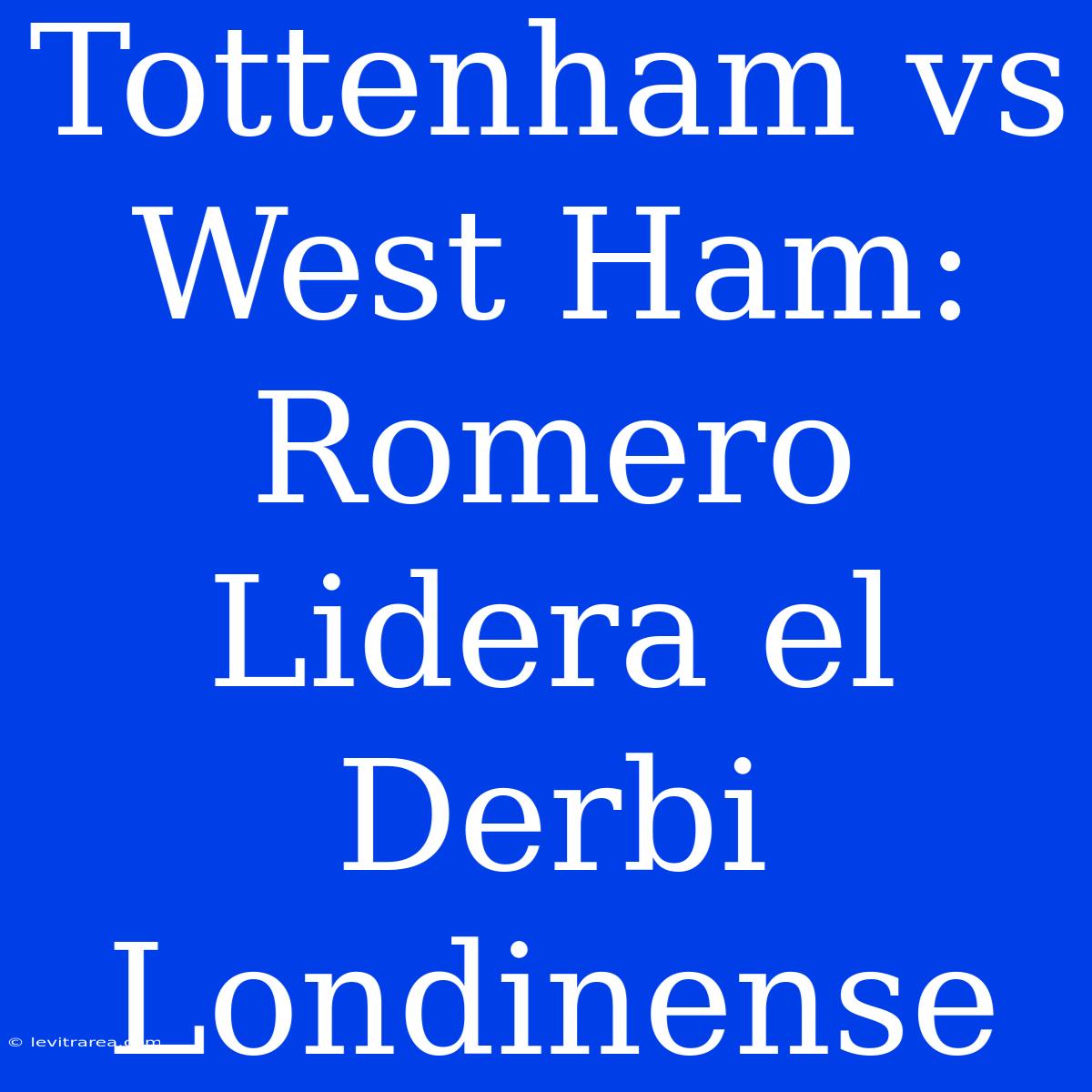 Tottenham Vs West Ham: Romero Lidera El Derbi Londinense