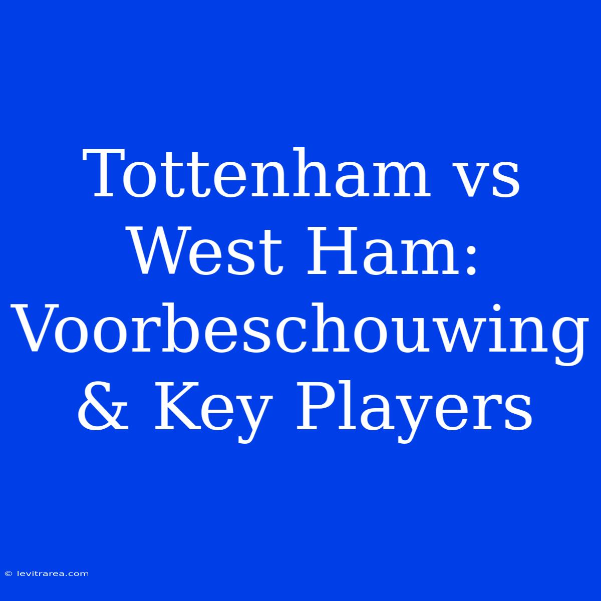 Tottenham Vs West Ham: Voorbeschouwing & Key Players